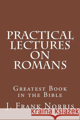 Practical Lectures on Romans: Greatest Book in the Bible J. Frank Norris 9781533171733 Createspace Independent Publishing Platform