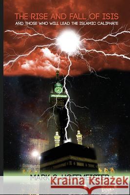 The Rise and Fall of ISIS and Those Who Will Lead the Islamic Caliphate Hoffmeister, Mark S. 9781533174680 Createspace Independent Publishing Platform