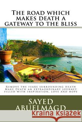 The road which makes death a gateway to the bliss: Remove the fears surrounding death Make Death an extraordinary journey filled with inspiration, lov Abuelmagd DM, Sayed Ibrahim 9781533174734