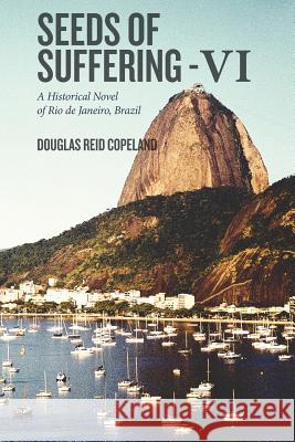 Seeds of Suffering - VI: A Historical Novel of Rio de Janeiro, Brazil Douglas Reid Copeland 9781533177636 Createspace Independent Publishing Platform