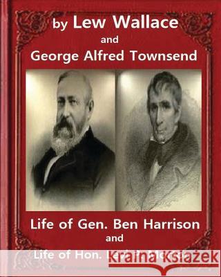 Life of Gen. Ben Harrison(1888), by Lew Wallace and George Alfred Townsend: Life of Gen. Ben Harrison and Life of Hon. Levi P. Morton ( FULLY ILLUSTRA Townsend, George Alfred 9781533181701