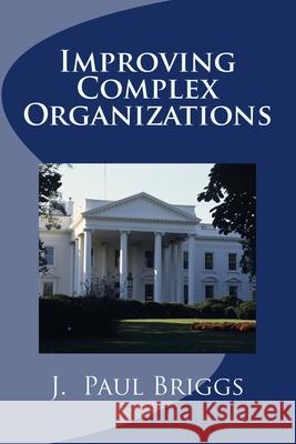 Improving Complex Organizations J. Paul Briggs 9781533181787 Createspace Independent Publishing Platform