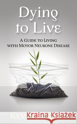 Dying to Live: A Guide to Living with Motor Neurone Disease Kevin Jordan 9781533183330 Createspace Independent Publishing Platform