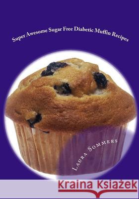 Super Awesome Sugar Free Diabetic Muffin Recipes: Low Sugar Versions of Your Favorite Muffins Laura Sommers 9781533183491 Createspace Independent Publishing Platform
