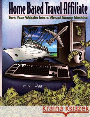 Home Based Travel Affiliate: Turn Your Website into a Virtual Money Machine Ogg, Tom 9781533191038 Createspace Independent Publishing Platform