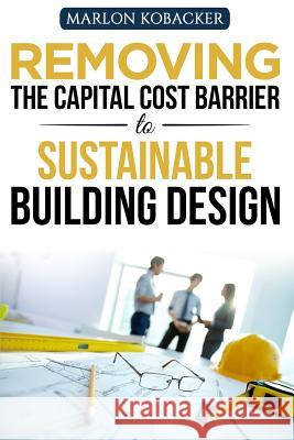 Removing the Capital Cost Barrier to Sustainable Building Design Marlon Kobacker 9781533197580 Createspace Independent Publishing Platform