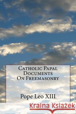 Catholic Papal Documents On Freemasonry Leo XIII, Pope 9781533200570