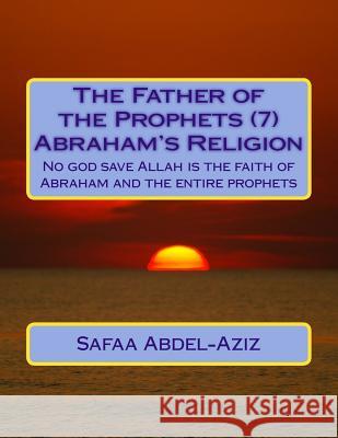 The Father of the Prophets (7) Abraham's Religion: No god save Allah is the faith of Abraham and the entire prophets Abdel-Aziz, Safaa Ahmad 9781533200853