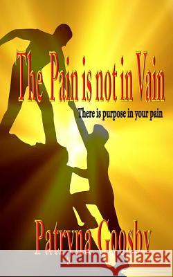 The Pain Is Not In Vain: There is Purpose In Your Pain Goosby, Patryna 9781533202727