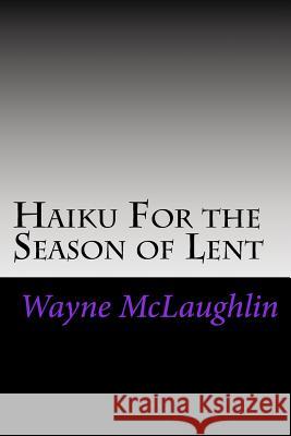 Haiku For the Season of Lent: With Commentary and Prayer Starters McLaughlin, E. Wayne 9781533203410 Createspace Independent Publishing Platform