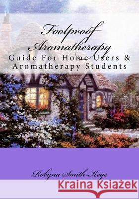 Foolproof Aromatherapy: A Guide For Home Users and Aromatherapy Students Smith-Keys, Robyna 9781533203908 Createspace Independent Publishing Platform