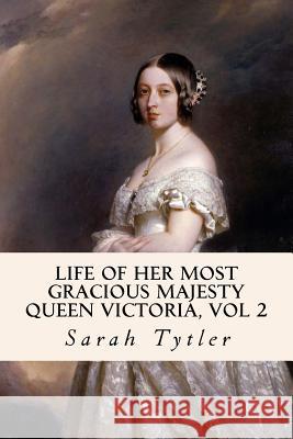 Life of Her Most Gracious Majesty Queen Victoria, Vol 2 Sarah Tytler 9781533204141 Createspace Independent Publishing Platform