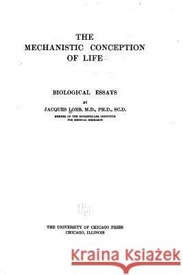 The mechanistic conception of life, biological essays Loeb, Jacques 9781533204165
