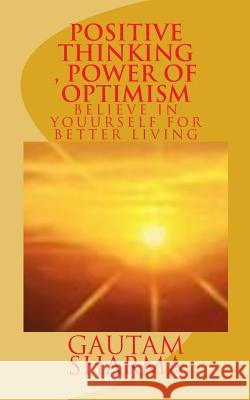 Positive Thinking, Power of Optimism: BELIEVE IN YOURSELF For BETTER LIVING Sharma, Gautam 9781533211200 Createspace Independent Publishing Platform