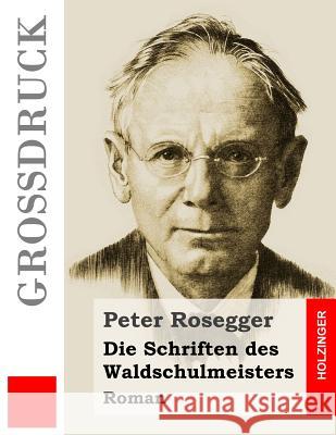 Die Schriften des Waldschulmeisters (Großdruck): Roman Peter Rosegger, Peter 9781533214102