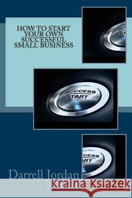 How To Start Your Own Successful Small Business Jordan, Darrell 9781533214676 Createspace Independent Publishing Platform