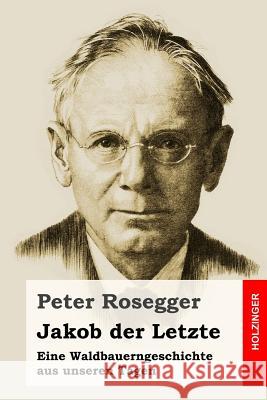 Jakob der Letzte: Eine Waldbauerngeschichte aus unseren Tagen Rosegger, Peter 9781533215116 Createspace Independent Publishing Platform