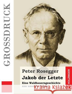 Jakob der Letzte (Großdruck): Eine Waldbauerngeschichte aus unseren Tagen Rosegger, Peter 9781533215215 Createspace Independent Publishing Platform