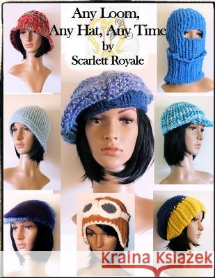 Any Loom, Any Hat, Any Time: Loom Knitting Hats Scarlett y. Royale 9781533223883 Createspace Independent Publishing Platform