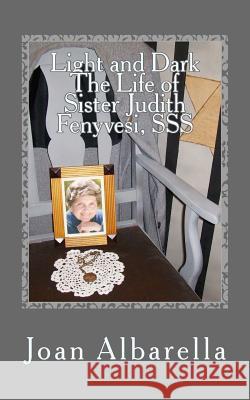 Light and Dark The Life of Sister Judith Fenyvesi, SSS Albarella, Joan 9781533226013 Createspace Independent Publishing Platform