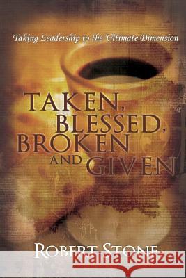 Taken, Blessed, Broken and Given: Taking Leadership to the Ultimate Dimension Robert D. Stone 9781533235220