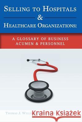 Selling to Hospitals & Healthcare Organizations: A Glossary of Business Acumen & Personnel Heather L. Williams Thomas J. Williams 9781533238375 Createspace Independent Publishing Platform