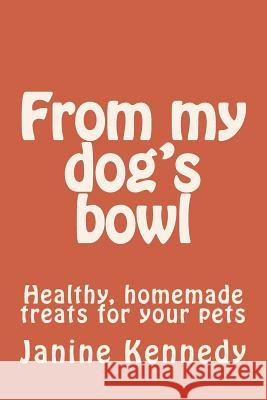 From my dog's bowl: Healthy, homemade treats for your pets Kennedy, Janine 9781533239143 Createspace Independent Publishing Platform