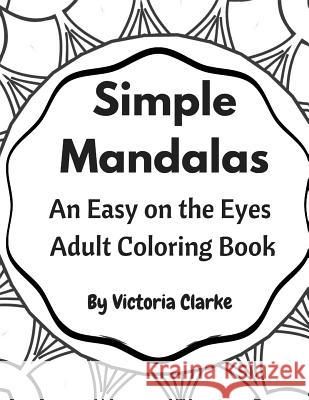 Simple Mandalas: A Simple Adult Coloring Book Easy on the Eyes Victoria Clarke 9781533244383 Createspace Independent Publishing Platform