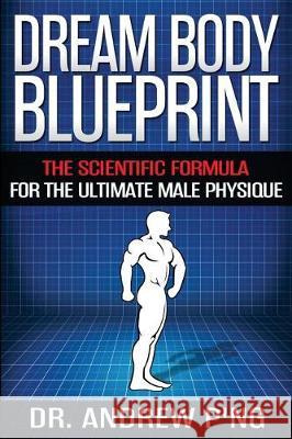 Dream Body Blueprint: The Scientific Formula For The Ultimate Male Physique P'Ng, Andrew 9781533247698