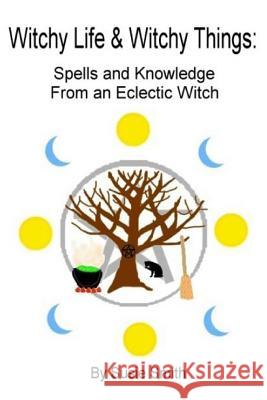 Witchy Life & Witchy Things: Spells and Knowledge From an Eclectic Witch Susie Smith 9781533249609 Createspace Independent Publishing Platform