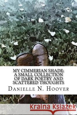 My Cimmerian Shade: A Small Collection of Dark Poetry and Scattered Thoughts: A Small Collection of Dark Poetry and Scattered Thoughts Danielle N. Hoover Danielle N. Hoover Troy Williams 9781533251084 Createspace Independent Publishing Platform