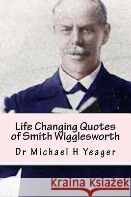 Life Changing Quotes of Smith Wigglesworth: Over 500 Famous Quotes Michael H. Yeager Dr Michael H. Yeager 9781533252043 Createspace Independent Publishing Platform