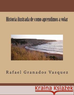 Historia ilustrada de como aprendimos a volar Rafael Granado 9781533256638 Createspace Independent Publishing Platform