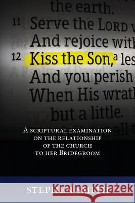Kiss the Son: A Scriptural Examination on the Relationship of the Church to Her Bridegroom Stephen Smith 9781533259011