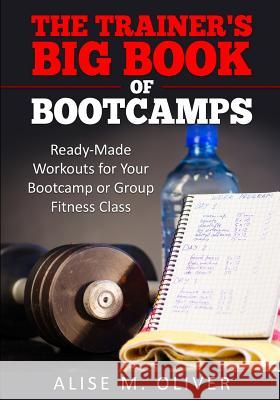 The Trainer's Big Book of Bootcamps: Ready-Made Workouts for Your Bootcamp or Group Fitness Class Alise M. Oliver 9781533260093