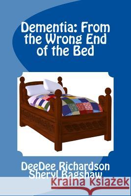 Dementia: From the Wrong End of the Bed: A Caregiver's Guide for Understanding and Responding to Dementia Behaviors Deedee Richardson Sheryl Bagshaw 9781533264183 Createspace Independent Publishing Platform