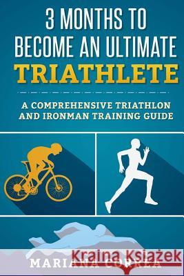 3 MONTHS TO BECOME An ULTIMATE TRIATHLETE: A Comprehensive TRIATHLON And IRONMAN GUIDE Correa, Mariana 9781533265418