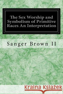 The Sex Worship and Symbolism of Primitive Races An Interpretation Brown II, Sanger 9781533271709