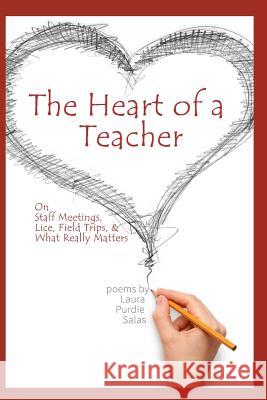 The Heart of a Teacher: Poems on Staff Meetings, Lice, Field Trips, and What Really Matters Laura Purdie Salas 9781533273222 Createspace Independent Publishing Platform