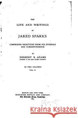 The life and writings of Jared Sparks - Vol. II Adams, Herbert B. 9781533274236 Createspace Independent Publishing Platform