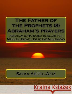 The Father of the Prophets (8) Abraham's prayers: Abraham supplicated to Allah for Makkah, Ismael, Isaac and Muhammad Abdel-Aziz, Safaa Ahmad 9781533274663