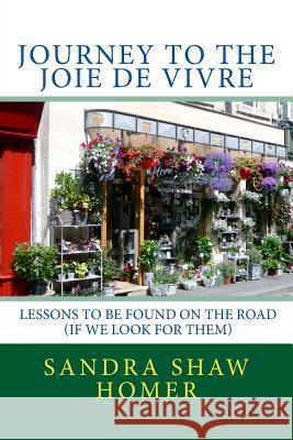 Journey to the Joie de Vivre: The Lessons to be Found on the road (If We Look for Them) Shaw Homer, Sandra 9781533274670 Createspace Independent Publishing Platform