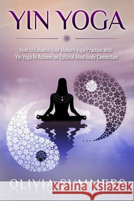 Yin Yoga: How to Enhance Your Modern Yoga Practice With Yin Yoga to Achieve an Optimal Mind-Body Connection Summers, Olivia 9781533274823