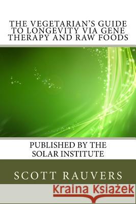 The Vegetarian's Guide to Longevity via Gene Therapy and Raw Foods: Published by the Solar Institute Rauvers, Scott 9781533275899 Createspace Independent Publishing Platform