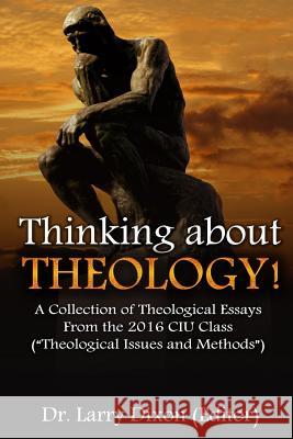 Thinking about Theology!: A Collection of Theological Essays From the 2016 CIU Class (?Theological Issues and Methods?) Dixon, Larry 9781533276803