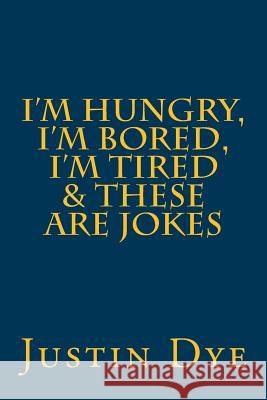 I'm Hungry, I'm Bored, I'm Tired & These Are Jokes Justin Dye 9781533277022 Createspace Independent Publishing Platform