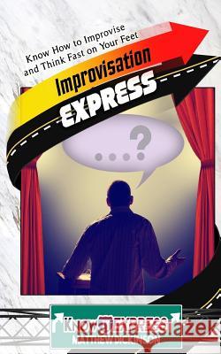 Improvisation Express: Know How to Improvise and Think Fast on Your Feet Matthew Dickinson Knowit Express 9781533280763