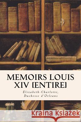 Memoirs Louis XIV [Entire] Duchesse d'Orleans, Elizabeth-Charlotte 9781533281746