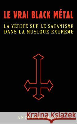 Le Vrai Black Métal: La Vérité sur le Satanisme et la Musique Extrême Grand, Antoine 9781533281814 Createspace Independent Publishing Platform