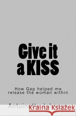 Give it a KISS: How Gap helped me release the woman within Johnson, Antoinette 9781533282200 Createspace Independent Publishing Platform